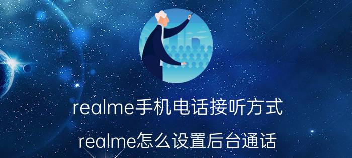 realme手机电话接听方式 realme怎么设置后台通话？